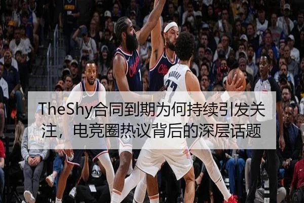 TheShy合同到期为何持续引发关注，电竞圈热议背后的深层话题